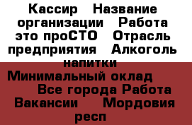 Кассир › Название организации ­ Работа-это проСТО › Отрасль предприятия ­ Алкоголь, напитки › Минимальный оклад ­ 31 000 - Все города Работа » Вакансии   . Мордовия респ.